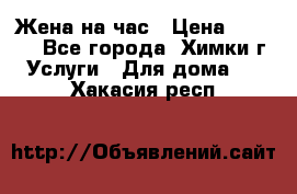 Жена на час › Цена ­ 3 000 - Все города, Химки г. Услуги » Для дома   . Хакасия респ.